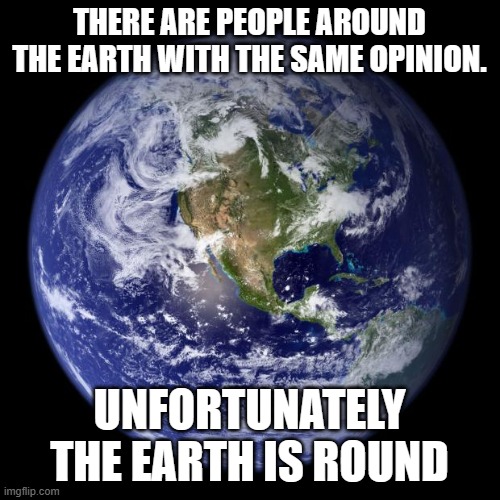 earth | THERE ARE PEOPLE AROUND THE EARTH WITH THE SAME OPINION. UNFORTUNATELY THE EARTH IS ROUND | image tagged in earth | made w/ Imgflip meme maker