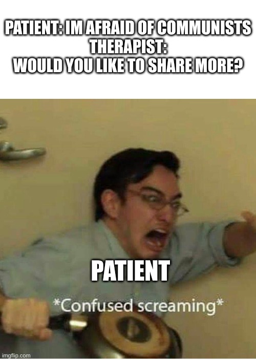 confused screaming | PATIENT: IM AFRAID OF COMMUNISTS
THERAPIST: WOULD YOU LIKE TO SHARE MORE? PATIENT | image tagged in confused screaming | made w/ Imgflip meme maker