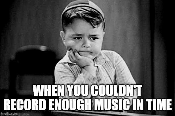 I literally just wasted my life | WHEN YOU COULDN'T RECORD ENOUGH MUSIC IN TIME | image tagged in impatient,memes,dank memes,relatable,sad,music meme | made w/ Imgflip meme maker