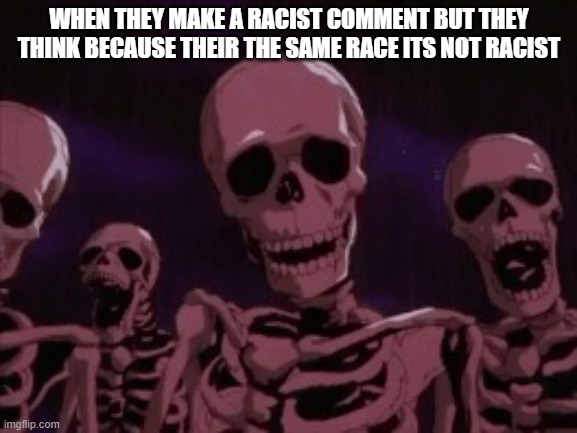 yawl need to remember elementary what was the definition of think before you speak | WHEN THEY MAKE A RACIST COMMENT BUT THEY THINK BECAUSE THEIR THE SAME RACE ITS NOT RACIST | image tagged in berserk roast skeletons | made w/ Imgflip meme maker