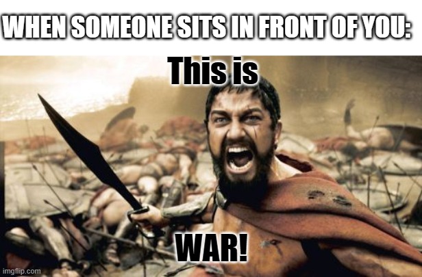 Sparta Leonidas Meme | This is WAR! WHEN SOMEONE SITS IN FRONT OF YOU: | image tagged in memes,sparta leonidas | made w/ Imgflip meme maker