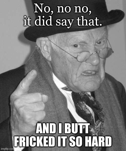 Back in my day | No, no no, it did say that. AND I BUTT FRICKED IT SO HARD | image tagged in back in my day | made w/ Imgflip meme maker