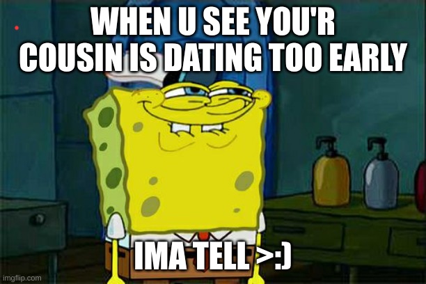 Don't You Squidward Meme | WHEN U SEE YOU'R COUSIN IS DATING TOO EARLY; IMA TELL >:) | image tagged in memes,don't you squidward | made w/ Imgflip meme maker