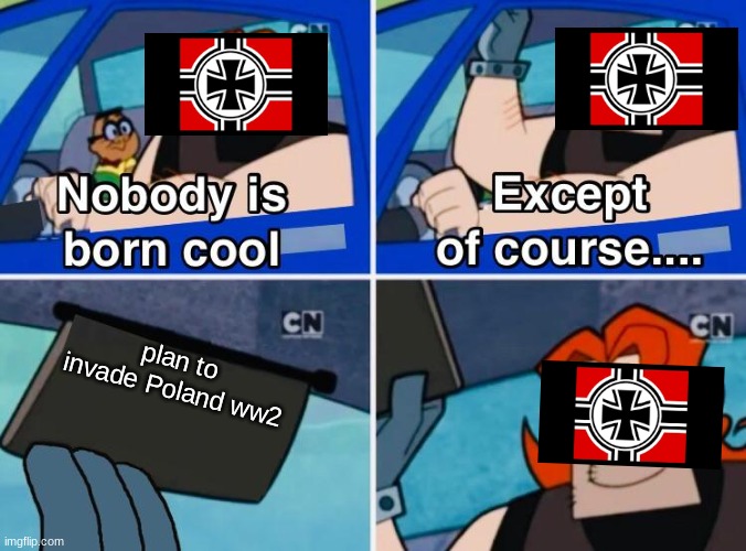 ww2 continued | plan to invade Poland ww2 | image tagged in nobody is born cool | made w/ Imgflip meme maker