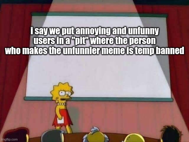 instead of whining about fun stream users, we can make them meme to the death | i say we put annoying and unfunny users in a "pit" where the person who makes the unfunnier meme is temp banned | image tagged in lisa simpson speech | made w/ Imgflip meme maker