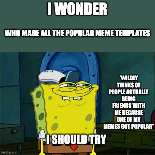 Math teacher: Friends = 0 Me: I know. Maths teacher Friends x Popular images on imgflip = 100,000,000 Me: hmmmmmmm...... | I WONDER; WHO MADE ALL THE POPULAR MEME TEMPLATES; *WILDLY THINKS OF PEOPLE ACTUALLY BEING FRIENDS WITH ME BECAUSE ONE OF MY MEMES GOT POPULAR*; I SHOULD TRY | image tagged in oh wow are you actually reading these tags,stop reading the tags,you had one job just the one,upvote party,yayaya | made w/ Imgflip meme maker