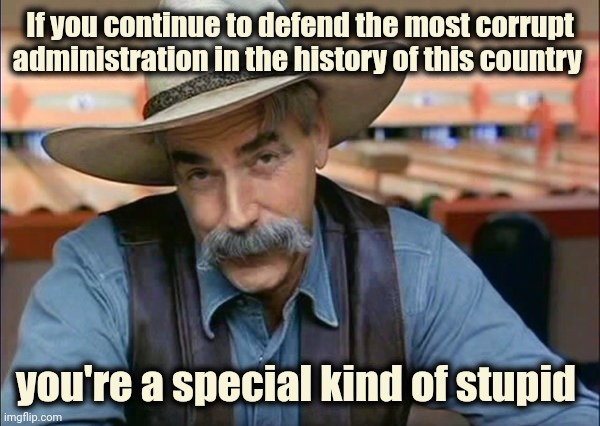 Sam Elliott special kind of stupid | If you continue to defend the most corrupt administration in the history of this country you're a special kind of stupid | image tagged in sam elliott special kind of stupid | made w/ Imgflip meme maker