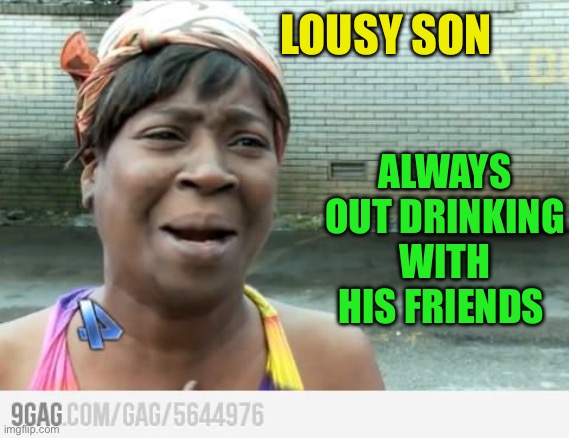 Sweet Brown | LOUSY SON ALWAYS OUT DRINKING WITH HIS FRIENDS | image tagged in sweet brown | made w/ Imgflip meme maker