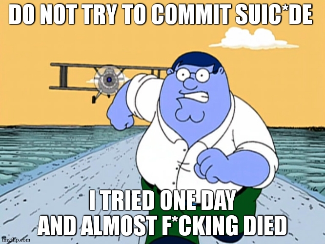 sui*ide is stupid and dangeroos , do not try at home | DO NOT TRY TO COMMIT SUIC*DE; I TRIED ONE DAY AND ALMOST F*CKING DIED | image tagged in peter griffin running away,dark humor,meme,don't do it,suicide | made w/ Imgflip meme maker
