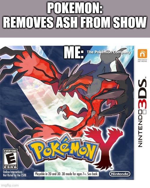Pokemon Why? | POKEMON: REMOVES ASH FROM SHOW; ME: | image tagged in funni | made w/ Imgflip meme maker