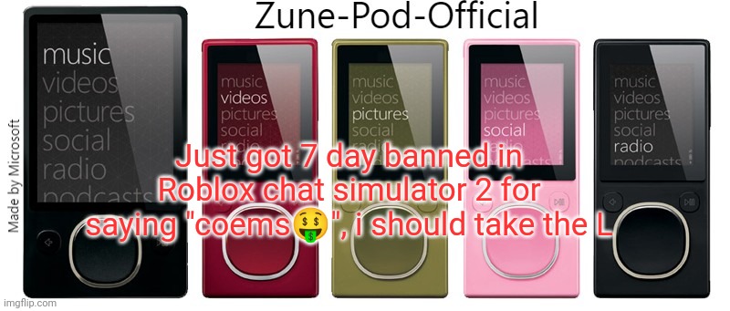 Zune-Pod-Official | Just got 7 day banned in Roblox chat simulator 2 for saying "coems🤑", i should take the L | image tagged in zune-pod-official | made w/ Imgflip meme maker