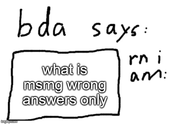 and be creative | what is msmg wrong answers only | image tagged in official badlydrawnaxolotl announcement temp | made w/ Imgflip meme maker