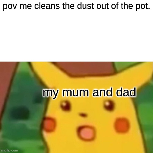 bye bye grampa | pov me cleans the dust out of the pot. my mum and dad | image tagged in memes,surprised pikachu | made w/ Imgflip meme maker