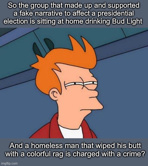 Priorities | So the group that made up and supported a fake narrative to affect a presidential election is sitting at home drinking Bud Light; And a homeless man that wiped his butt with a colorful rag is charged with a crime? | image tagged in memes,futurama fry,politics lol | made w/ Imgflip meme maker