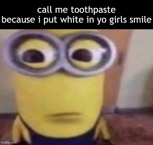 we get silly | call me toothpaste
because i put white in yo girls smile | image tagged in minion stare,minion,silly | made w/ Imgflip meme maker