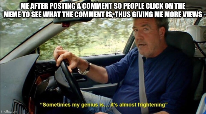 sometimes my genius is... it's almost frightening | ME AFTER POSTING A COMMENT SO PEOPLE CLICK ON THE MEME TO SEE WHAT THE COMMENT IS, THUS GIVING ME MORE VIEWS | image tagged in sometimes my genius is it's almost frightening | made w/ Imgflip meme maker