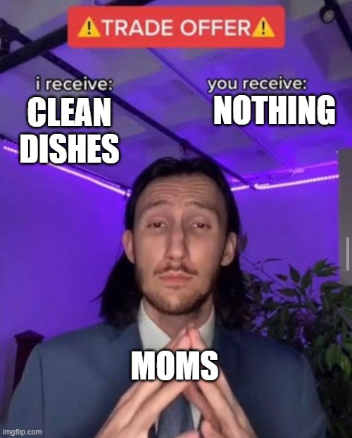 i receive you receive | NOTHING; CLEAN DISHES; MOMS | image tagged in i receive you receive | made w/ Imgflip meme maker