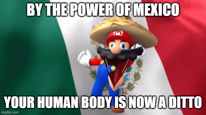 It is now | BY THE POWER OF MEXICO YOUR HUMAN BODY IS NOW A DITTO | image tagged in mexican mario dancing,ditto | made w/ Imgflip meme maker