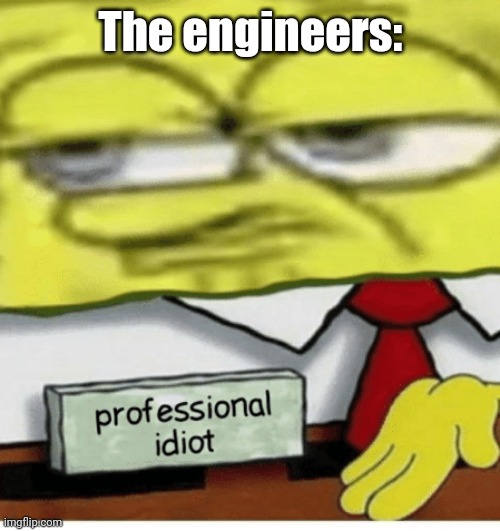 Professional Idiot | The engineers: | image tagged in professional idiot | made w/ Imgflip meme maker