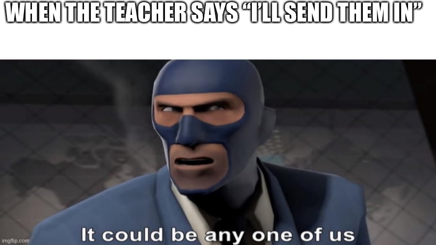 This was me | WHEN THE TEACHER SAYS “I’LL SEND THEM IN” | image tagged in it could be any one of us | made w/ Imgflip meme maker