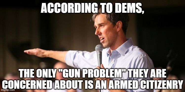 Beto | ACCORDING TO DEMS, THE ONLY "GUN PROBLEM" THEY ARE CONCERNED ABOUT IS AN ARMED CITIZENRY | image tagged in beto | made w/ Imgflip meme maker