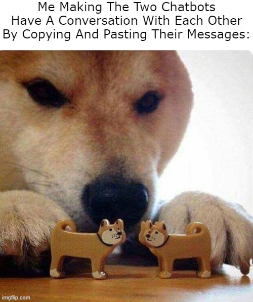 ... | Me Making The Two Chatbots Have A Conversation With Each Other By Copying And Pasting Their Messages: | image tagged in doge dog playing with toy dogs,memes,chatbot,ai,ai chatbot,doge | made w/ Imgflip meme maker