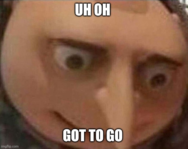 gru meme | UH OH GOT TO GO | image tagged in gru meme | made w/ Imgflip meme maker