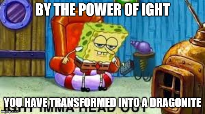 ight imma head out | BY THE POWER OF IGHT YOU HAVE TRANSFORMED INTO A DRAGONITE | image tagged in ight imma head out | made w/ Imgflip meme maker
