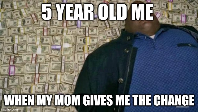 huell money | 5 YEAR OLD ME; WHEN MY MOM GIVES ME THE CHANGE | image tagged in huell money | made w/ Imgflip meme maker