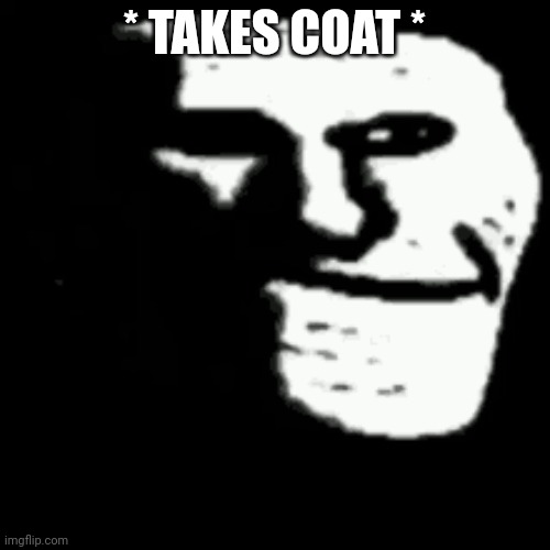 dark trollface | * TAKES COAT * | image tagged in dark trollface | made w/ Imgflip meme maker