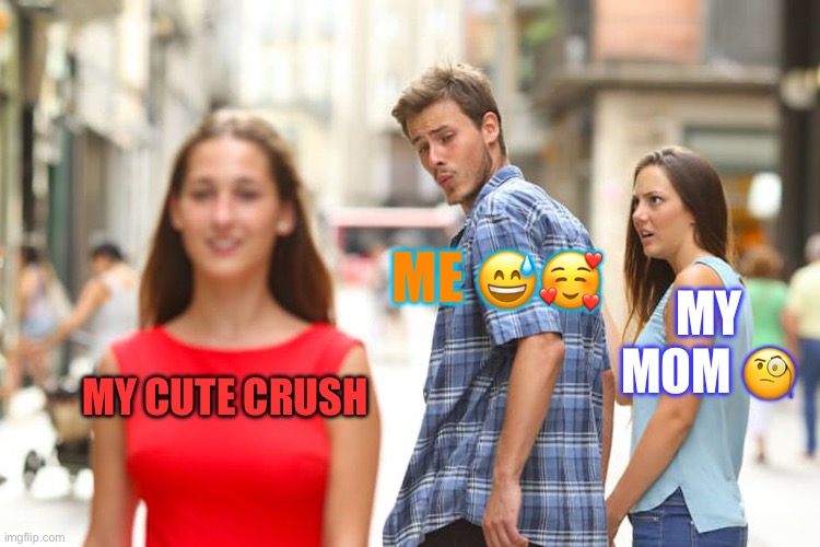 Me “I’m only 11” | ME 😅🥰; MY MOM 🧐; MY CUTE CRUSH | image tagged in memes,distracted boyfriend,i | made w/ Imgflip meme maker