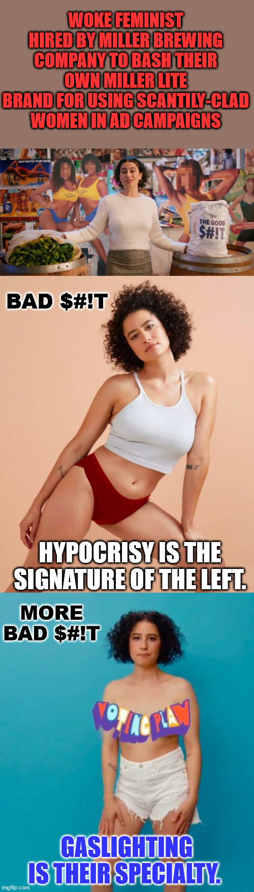 Hypocrisy is the signature of the Left. Gaslighting is their specialty. | WOKE FEMINIST HIRED BY MILLER BREWING COMPANY TO BASH THEIR OWN MILLER LITE BRAND FOR USING SCANTILY-CLAD WOMEN IN AD CAMPAIGNS; BAD $#!T; HYPOCRISY IS THE SIGNATURE OF THE LEFT. MORE BAD $#!T; GASLIGHTING IS THEIR SPECIALTY. | image tagged in liberal hypocrisy | made w/ Imgflip meme maker