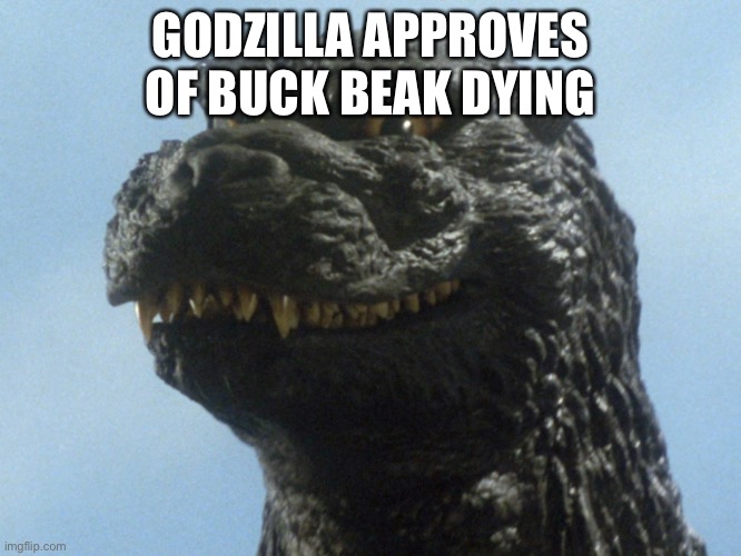 Godzilla Smile | GODZILLA APPROVES OF BUCK BEAK DYING | image tagged in godzilla smile | made w/ Imgflip meme maker