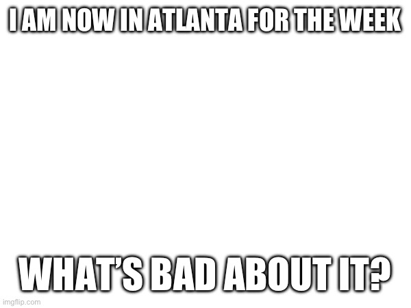 I want to know | I AM NOW IN ATLANTA FOR THE WEEK; WHAT’S BAD ABOUT IT? | made w/ Imgflip meme maker