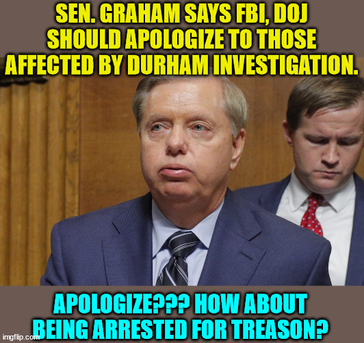 And libs say no one is above the law... LOL | SEN. GRAHAM SAYS FBI, DOJ SHOULD APOLOGIZE TO THOSE AFFECTED BY DURHAM INVESTIGATION. APOLOGIZE??? HOW ABOUT BEING ARRESTED FOR TREASON? | image tagged in lindsey graham,deep state,clown | made w/ Imgflip meme maker