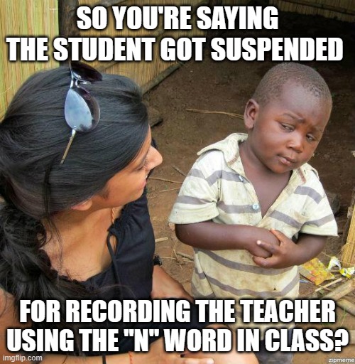 The "N" Word | SO YOU'RE SAYING THE STUDENT GOT SUSPENDED; FOR RECORDING THE TEACHER USING THE "N" WORD IN CLASS? | image tagged in black kid | made w/ Imgflip meme maker