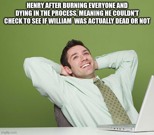 Relaxed Guy | HENRY AFTER BURNING EVERYONE AND DYING IN THE PROCESS, MEANING HE COULDN'T CHECK TO SEE IF WILLIAM  WAS ACTUALLY DEAD OR NOT | image tagged in relaxed guy | made w/ Imgflip meme maker