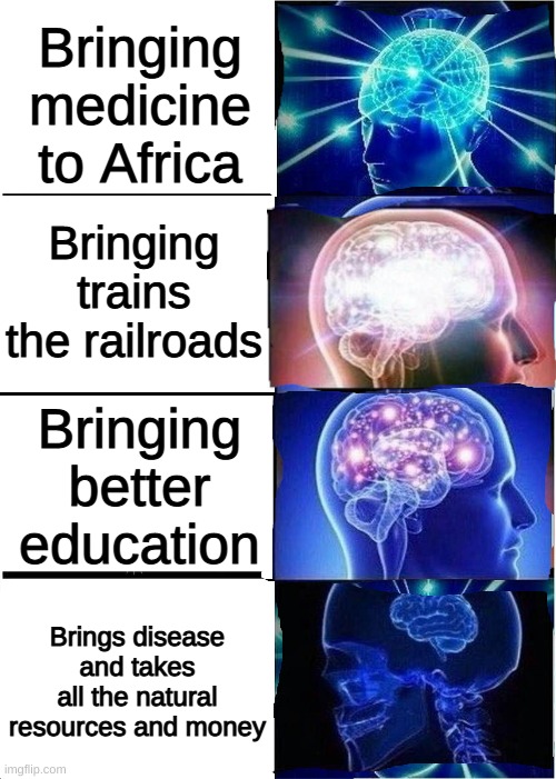 colonialism | Bringing medicine to Africa; Bringing trains the railroads; Bringing better education; Brings disease and takes all the natural resources and money | image tagged in expanding brain reverse 4-panel | made w/ Imgflip meme maker