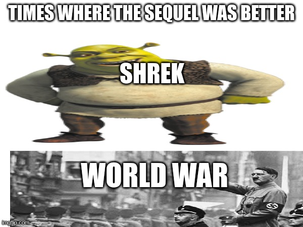 times where the sequel was better | TIMES WHERE THE SEQUEL WAS BETTER; SHREK; WORLD WAR | image tagged in adolf hitler | made w/ Imgflip meme maker