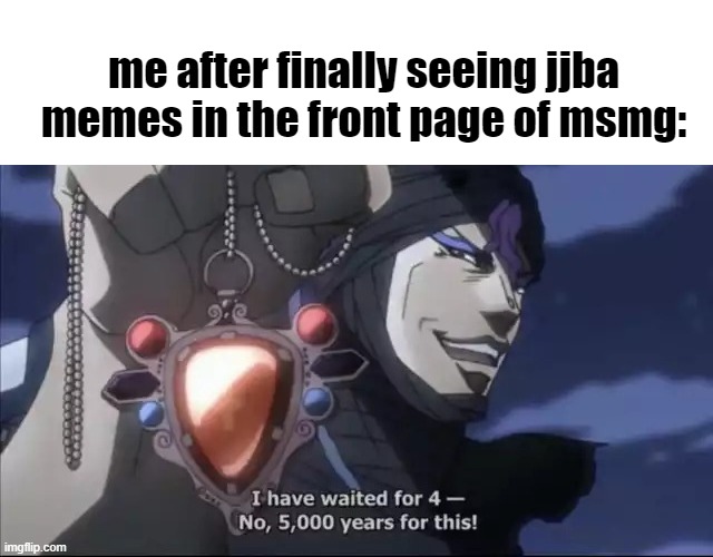 me after finally seeing jjba memes in the front page of msmg: | image tagged in blank white template,jojo kars i have waited for this | made w/ Imgflip meme maker