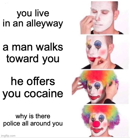 don't do drugs | you live in an alleyway; a man walks toward you; he offers you cocaine; why is there police all around you | image tagged in memes,clown applying makeup | made w/ Imgflip meme maker