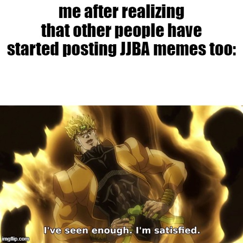 I've seen enough I'm satisfied | me after realizing that other people have started posting JJBA memes too: | image tagged in i've seen enough i'm satisfied | made w/ Imgflip meme maker