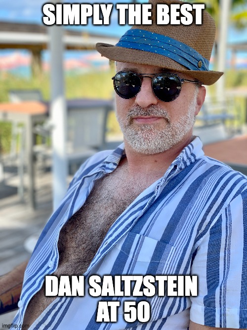 The Best at 50 | SIMPLY THE BEST; DAN SALTZSTEIN 
AT 50 | image tagged in the best | made w/ Imgflip meme maker