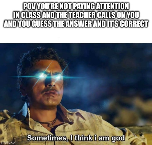 We’ve all been here, hopefully | POV YOU’RE NOT PAYING ATTENTION IN CLASS AND THE TEACHER CALLS ON YOU AND YOU GUESS THE ANSWER AND IT’S CORRECT | image tagged in sometimes i think i am god | made w/ Imgflip meme maker