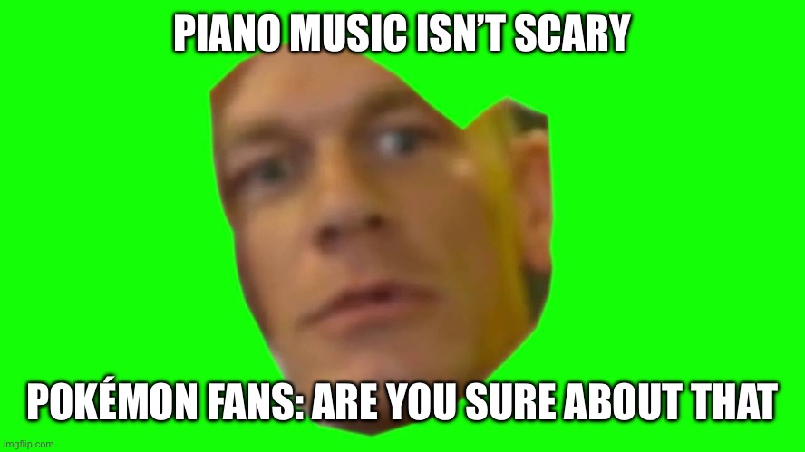 Are you sure about that? (Cena) | PIANO MUSIC ISN’T SCARY; POKÉMON FANS: ARE YOU SURE ABOUT THAT | image tagged in are you sure about that cena | made w/ Imgflip meme maker