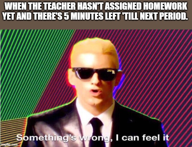 Something’s wrong | WHEN THE TEACHER HASN'T ASSIGNED HOMEWORK YET AND THERE'S 5 MINUTES LEFT 'TILL NEXT PERIOD. | image tagged in something s wrong,school | made w/ Imgflip meme maker