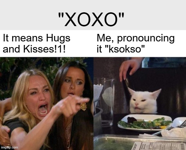 Woman Yelling At Cat | "XOXO"; It means Hugs and Kisses!1! Me, pronouncing it "ksokso" | image tagged in memes,woman yelling at cat | made w/ Imgflip meme maker