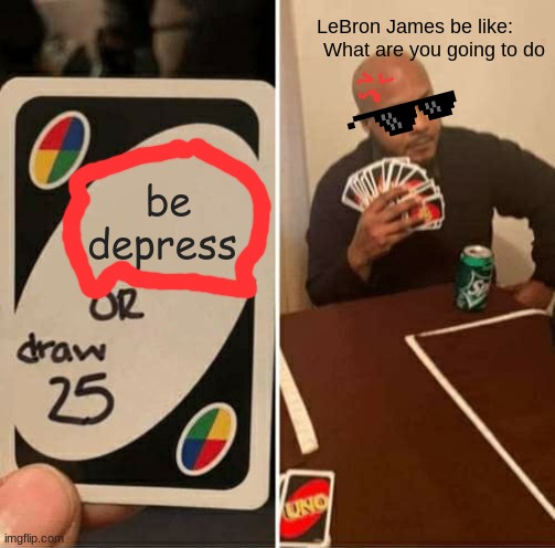 you be like | LeBron James be like:        What are you going to do; be depress | image tagged in memes,uno draw 25 cards | made w/ Imgflip meme maker