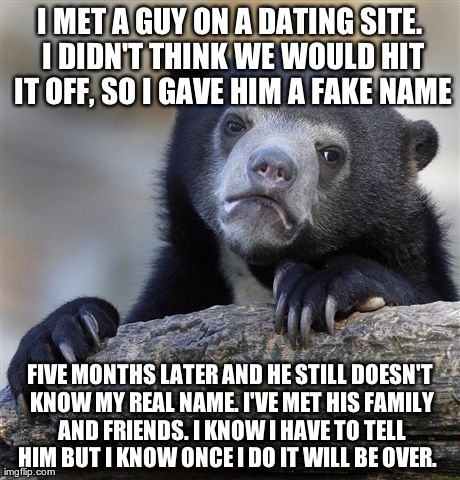 Confession Bear | I MET A GUY ON A DATING SITE. I DIDN'T THINK WE WOULD HIT IT OFF, SO I GAVE HIM A FAKE NAME FIVE MONTHS LATER AND HE STILL DOESN'T KNOW MY R | image tagged in memes,confession bear,AdviceAnimals | made w/ Imgflip meme maker