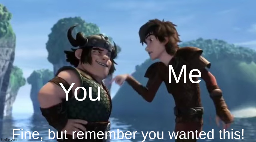 Fine, but remember you wanted this! | Me; You | image tagged in fine but remember you wanted this | made w/ Imgflip meme maker